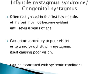  Often recognized in the first few months
of life but may not become evident
until several years of age.
 Can occur secondary to poor vision
or to a motor deficit with nystagmus
itself causing poor vision.
 Can be associated with systemic conditions.
 