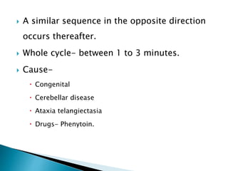  A similar sequence in the opposite direction
occurs thereafter.
 Whole cycle- between 1 to 3 minutes.
 Cause-
 Congenital
 Cerebellar disease
 Ataxia telangiectasia
 Drugs- Phenytoin.
 