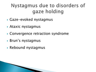  Gaze-evoked nystagmus
 Ataxic nystagmus
 Convergence retraction syndrome
 Brun’s nystagmus
 Rebound nystagmus
 