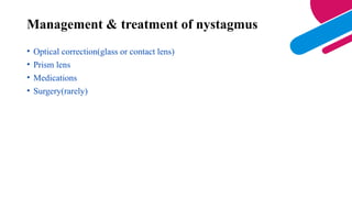• Optical correction(glass or contact lens)
• Prism lens
• Medications
• Surgery(rarely)
Management & treatment of nystagmus
 