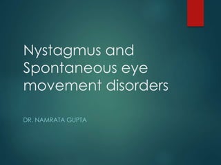 Nystagmus and 
Spontaneous eye 
movement disorders 
DR. NAMRATA GUPTA 
 