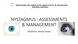 NYSTAGMUS : ASSESSMENTS
& MANAGEMENT
PRESENTER : MEHEDI HASAN
The largest & oldest multispecialty eye hospital
 