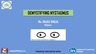 DEMYSTIFYING NYSTAGMUS
Ms. ANJALI AHUJA,
M.Optom.
anjaliahuja008@gmail.com FINANCIAL DISCLOSURE NONE
Linkedin.com/in/anjali-ahuja-
9743ba9a
https://in-vision.org.uk/about-nystagmus/
 