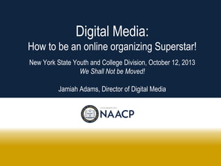 Digital Media:
How to be an online organizing Superstar!
New York State Youth and College Division, October 12, 2013
We Shall Not be Moved!
Jamiah Adams, Director of Digital Media

 