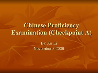 Chinese Proficiency Examination (Checkpoint A) By Xu Li November 3 2009 