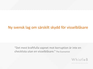 Ny svensk lag om särskilt skydd för visselblåsare
“Det mest kraftfulla vapnet mot korruption är inte en
checklista utan en visselblåsare.“ The Economist
 
