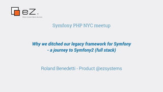 Where Content Means Business
Symfony PHP NYC meetup
Why we ditched our legacy framework for Symfony
- a journey to Symfony2 (full stack)
Roland Benedetti - Product @ezsystems
 