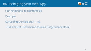 #4 Packaging your own App
11
One single app. to rule them all
Example:
Sylius (http://sylius.org/) + eZ
= full Content+Commerce solution (forget connectors)
 
