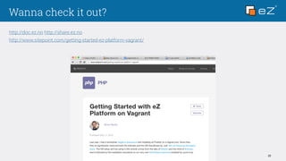 Wanna check it out?
http://doc.ez.no http://share.ez.no
http://www.sitepoint.com/getting-started-ez-platform-vagrant/
22
 