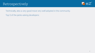 Retrospectively
7
Technically, also a very good move very well adopted in the community.
Top 5 of the perks asking developers:
 