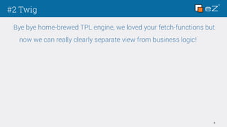 #2 Twig
9
Bye bye home-brewed TPL engine, we loved your fetch-functions but
now we can really clearly separate view from business logic!
 