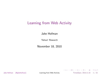 Learning from Web Activity
Jake Hofman
Yahoo! Research
November 18, 2010
Jake Hofman (@jakehofman) Learning from Web Activity TimesOpen, 2010.11.18 1 / 33
 