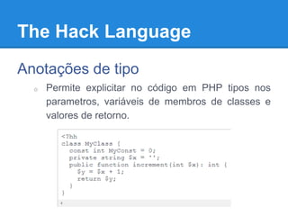The Hack Language
Anotações de tipo
o Permite explicitar no código em PHP tipos nos
parametros, variáveis de membros de classes e
valores de retorno.
 
