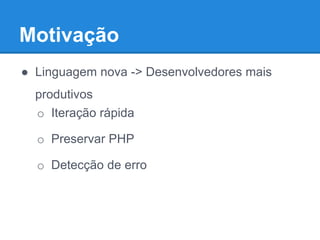 Motivação
● Linguagem nova -> Desenvolvedores mais
produtivos
o Iteração rápida
o Preservar PHP
o Detecção de erro
 