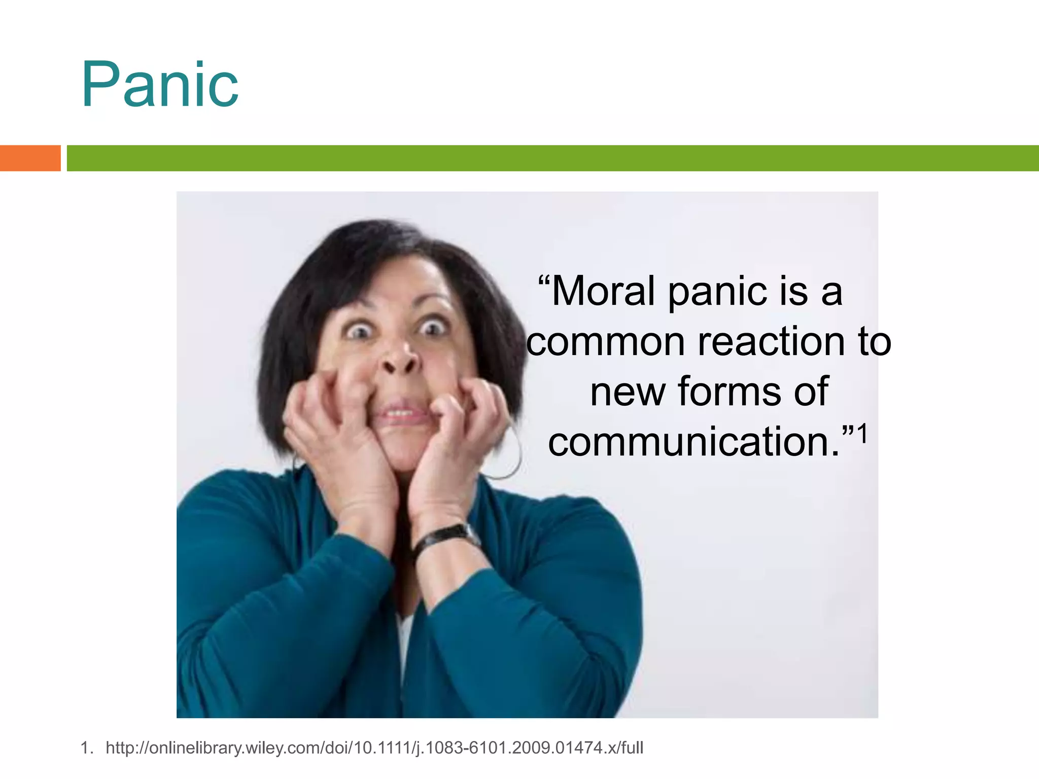 Panic


                                                            “Moral panic is a
                                                           common reaction to
                                                               new forms of
                                                             communication.”1




1. http://onlinelibrary.wiley.com/doi/10.1111/j.1083-6101.2009.01474.x/full
 