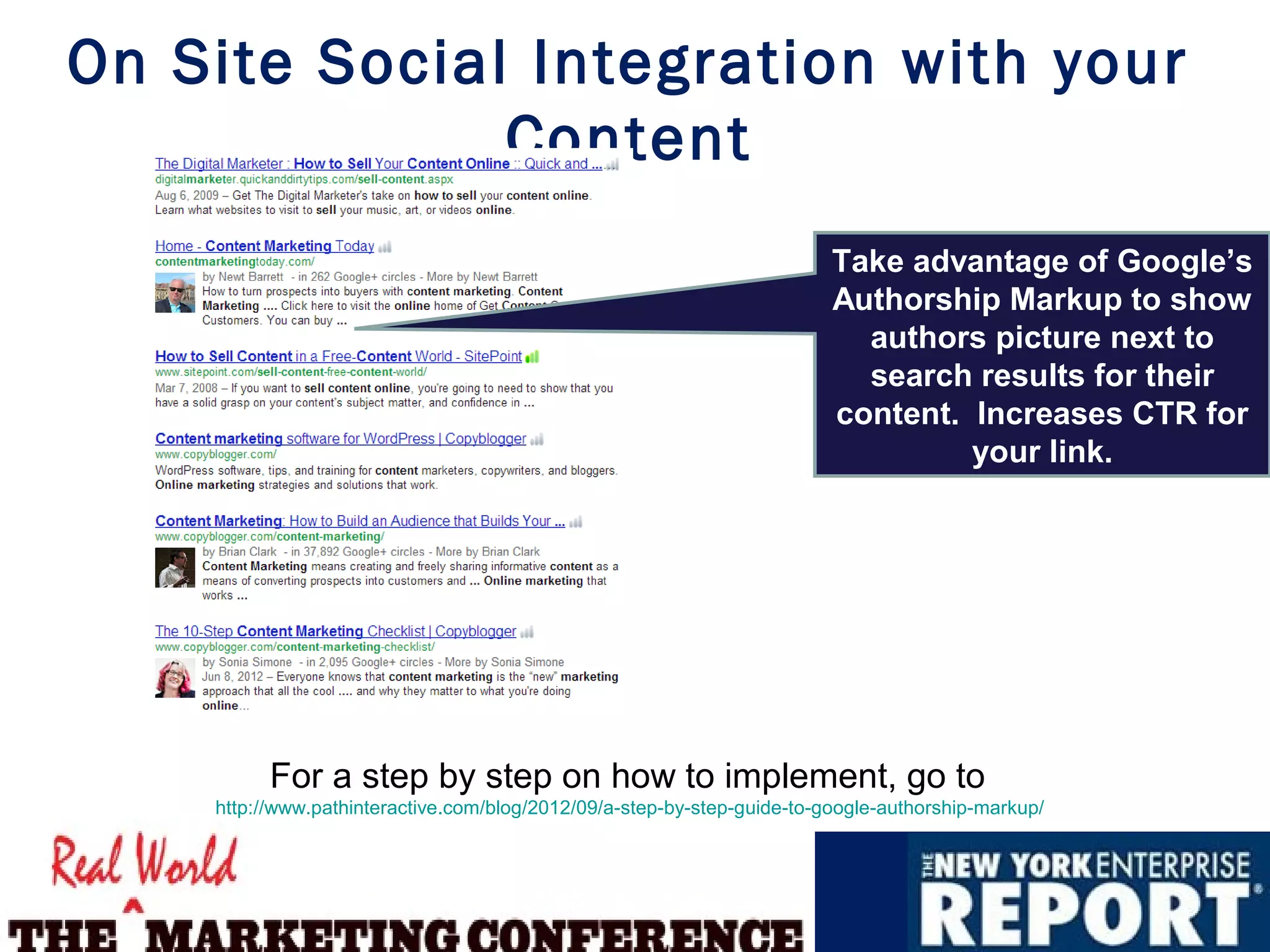 On Site Social Integration with your
              Content
                                                                         Take advantage of Google’s
                                                                         Authorship Markup to show
                                                                           authors picture next to
                                                                           search results for their
                                                                         content. Increases CTR for
                                                                                  your link.




          For a step by step on how to implement, go to
    http://www.pathinteractive.com/blog/2012/09/a-step-by-step-guide-to-google-authorship-markup/
 