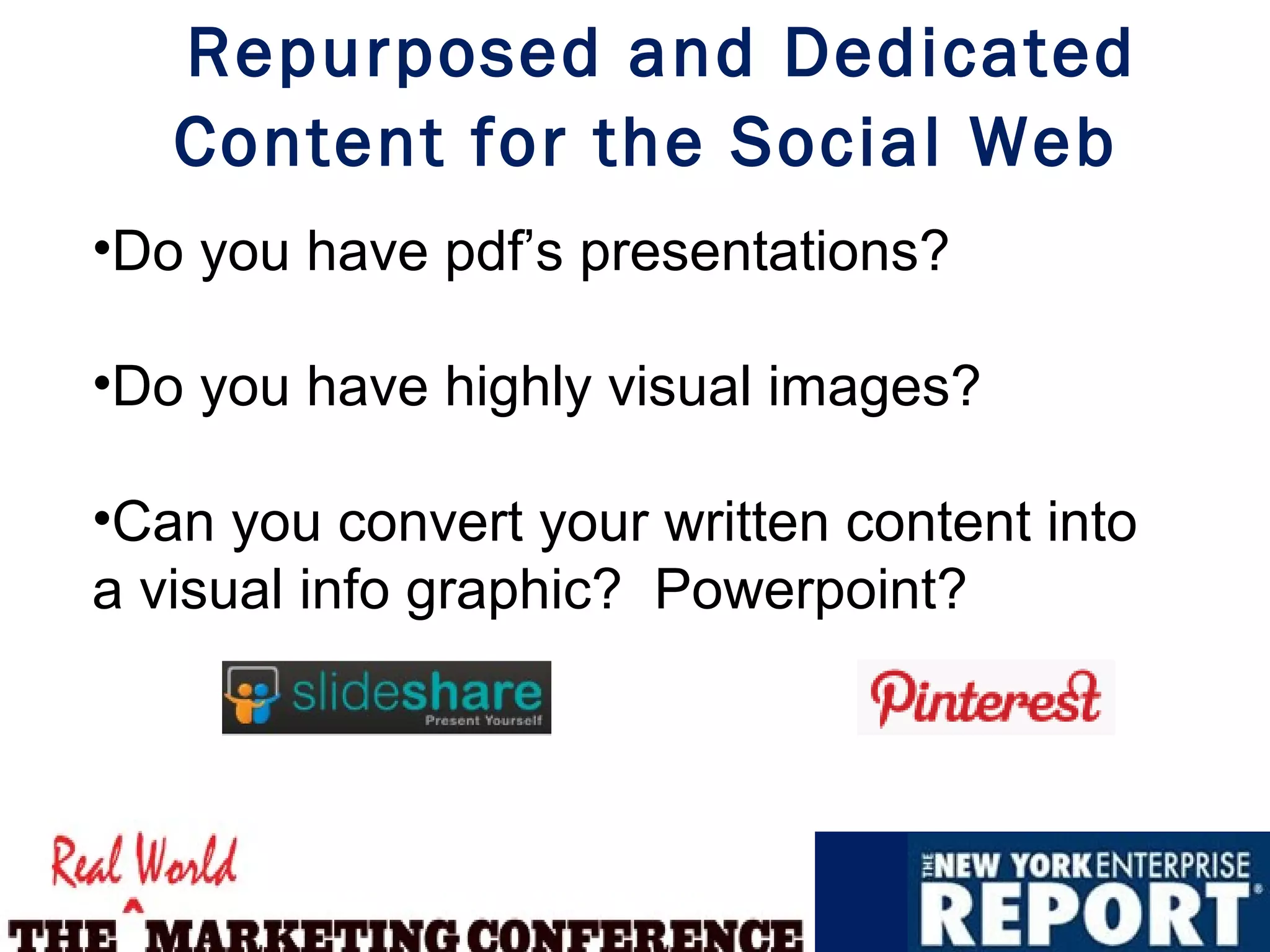 Repurposed and Dedicated
   Content for the Social Web
•Do you have pdf’s presentations?

•Do you have highly visual images?

•Can you convert your written content into
a visual info graphic? Powerpoint?
 