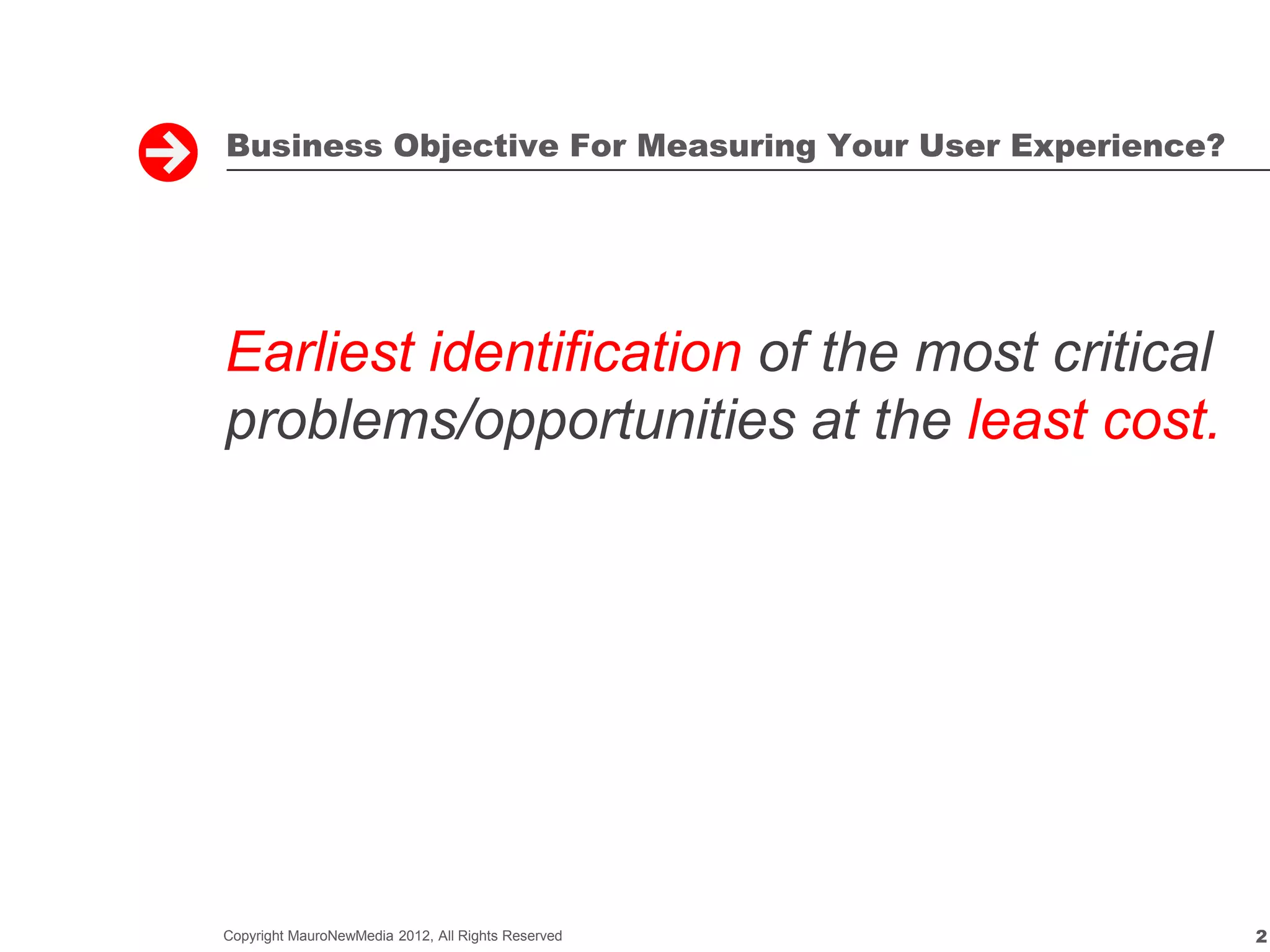 Business Objective For Measuring Your User Experience?




Earliest identification of the most critical
problems/opportunities at the least cost.




Copyright MauroNewMedia 2012, All Rights Reserved        2
 
