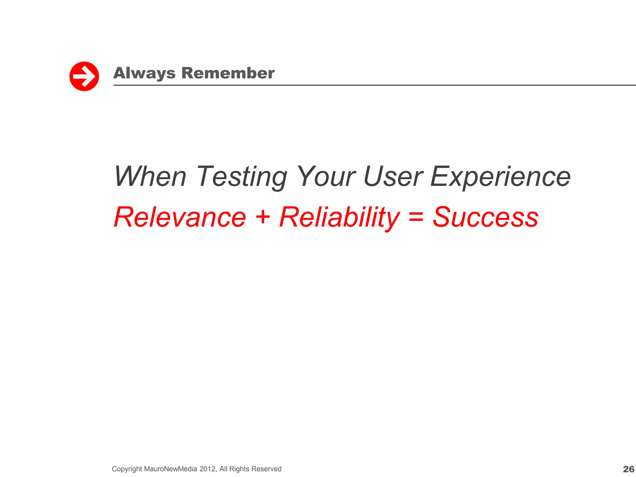 Always Remember




When Testing Your User Experience
Relevance + Reliability = Success




Copyright MauroNewMedia 2012, All Rights Reserved   26
 