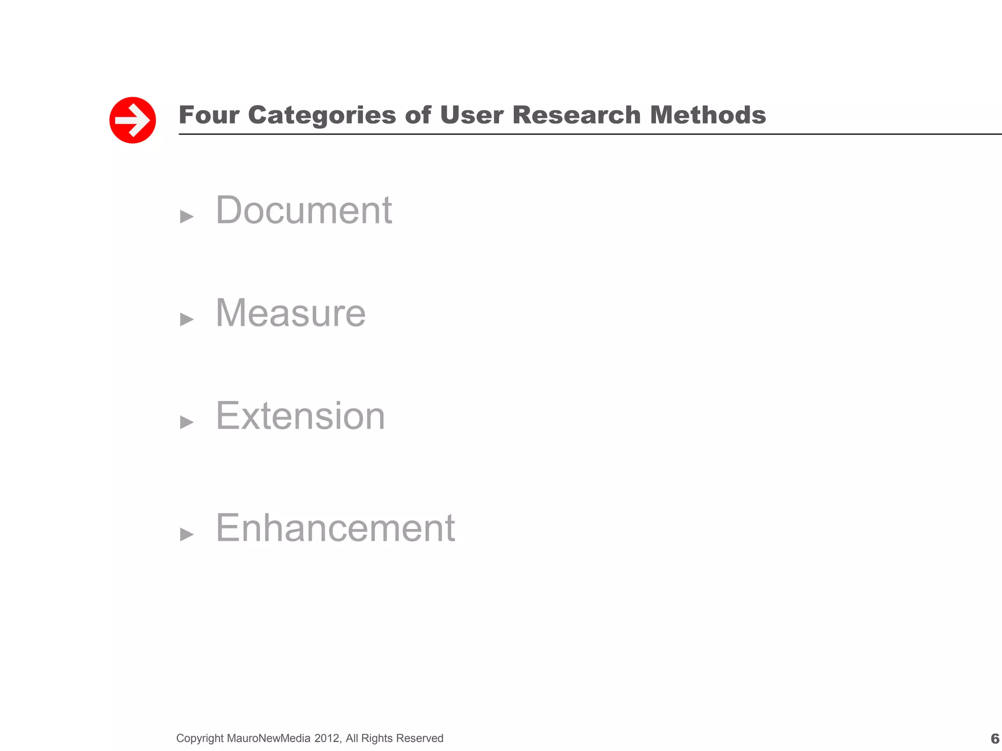 Four Categories of User Research Methods


►      Document

►      Measure

►      Extension

►      Enhancement




Copyright MauroNewMedia 2012, All Rights Reserved   6
 