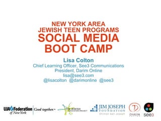 NEW YORK AREA
JEWISH TEEN PROGRAMS
SOCIAL MEDIA
BOOT CAMP
Lisa Colton
Chief Learning Officer, See3 Communications
President, Darim Online
lisa@see3.com
@lisacolton @darimonline @see3
 