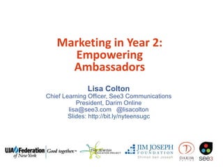 Marketing in Year 2:
Empowering
Ambassadors
Lisa Colton
Chief Learning Officer, See3 Communications
President, Darim Online
lisa@see3.com @lisacolton
Slides: http://bit.ly/nyteensugc
 