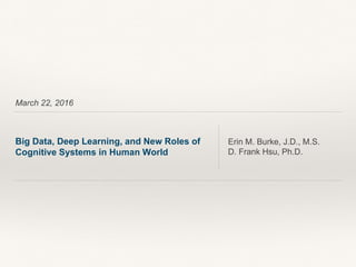 March 22, 2016
Big Data, Deep Learning, and New Roles of
Cognitive Systems in Human World
Erin M. Burke, J.D., M.S.
D. Frank Hsu, Ph.D.
 