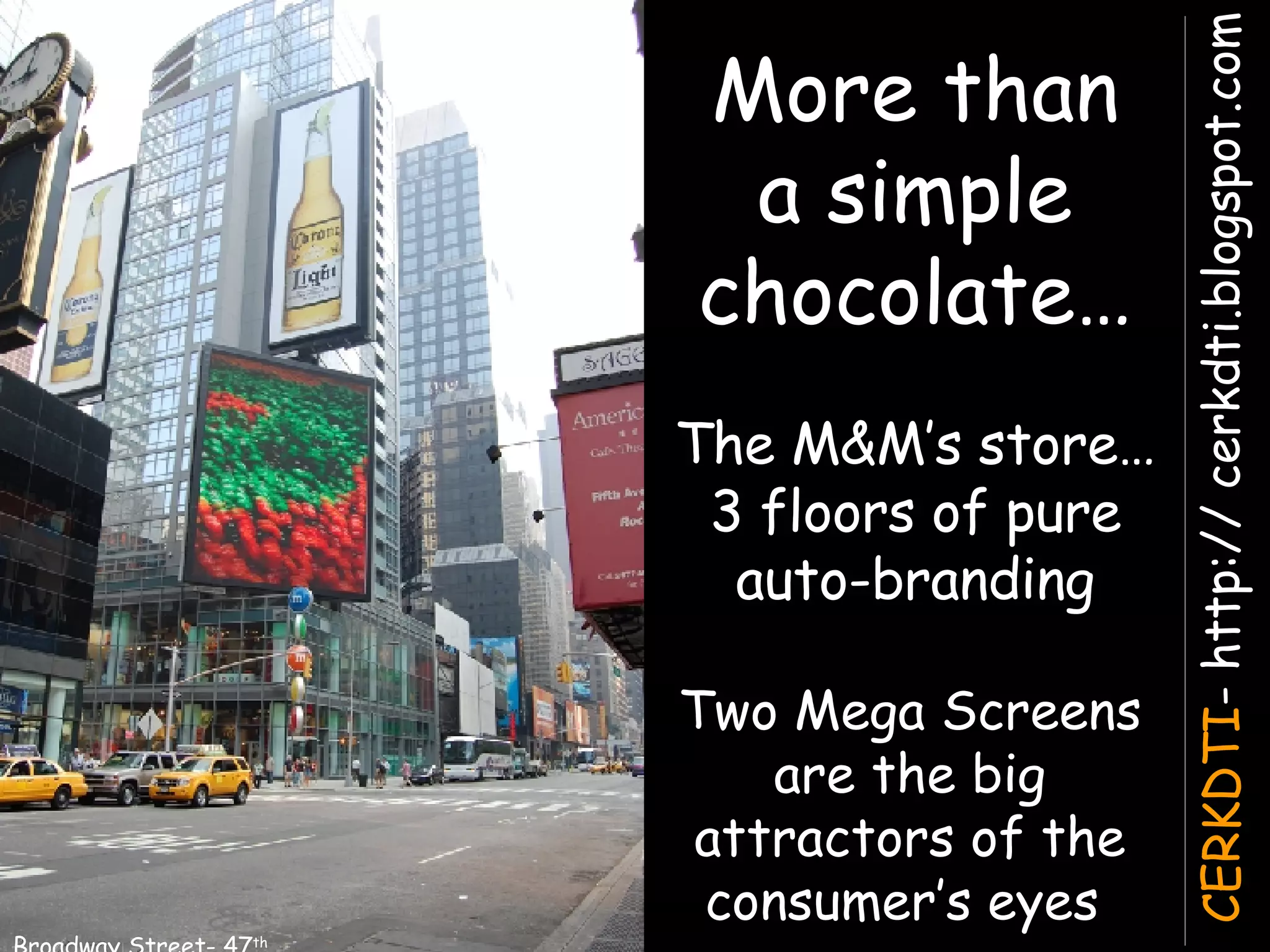 More than a simple chocolate… The M&M’s store… 3 floors of pure auto-branding Broadway Street- 47 th   Two Mega Screens are the big attractors of the consumer’s eyes  