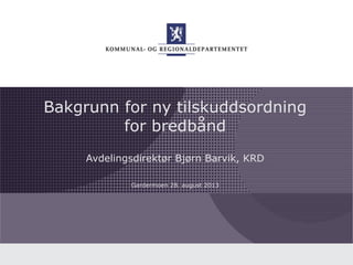 Kommunal- og regionaldepartementet
Bakgrunn for ny tilskuddsordning
for bredbånd
Avdelingsdirektør Bjørn Barvik, KRD
Gardermoen 28. august 2013
 
