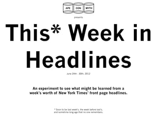 presents




This* Week in
 Headlines                 June 24th - 30th, 2012




   An experiment to see what might be learned from a
  week’s worth of New York Times’ front page headlines.



               * Soon to be last week’s, the week before last’s,
               and sometime long ago that no one remembers.
 