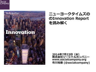  
2014年年7⽉月23⽇日（⽔水）
株式会社ソーシャルカンパニー
www.socialcompany.org
市川裕康  (@socialcompany)
ニューヨークタイムズ
“Innovation  Report”
を読み解く
 