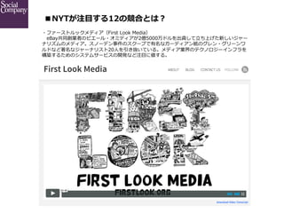  
■NYTが注⽬目する12の競合とは？
・ファーストルックメディア（First  Look  Media）
 　eBay共同創業者のピエール・オミディアが2億5000万ドルを出資して⽴立立ち上げた新しいジャー
ナリズムのメディア。スノーデン事...