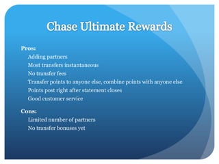 Pros:
  Adding partners
  Most transfers instantaneous
  No transfer fees
  Transfer points to anyone else, combine points with anyone else
  Points post right after statement closes
  Good customer service

Cons:
  Limited number of partners
  No transfer bonuses yet
 