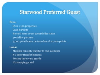 Pros:
  Over 1,100 properties
  Cash & Points
  Reward stays count toward elite status
  30 airline partners
  5,000 point bonus on transfers of 20,000 points

Cons:
  Member can only transfer to own accounts
  No other transfer bonuses
  Posting times vary greatly
  No shopping portal
 
