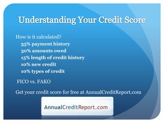 How is it calculated?
  35% payment history
  30% amounts owed
  15% length of credit history
  10% new credit
  10% types of credit

FICO vs. FAKO

Get your credit score for free at AnnualCreditReport.com
 