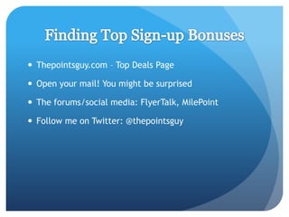  Thepointsguy.com – Top Deals Page

 Open your mail! You might be surprised

 The forums/social media: FlyerTalk, MilePoint

 Follow me on Twitter: @thepointsguy
 
