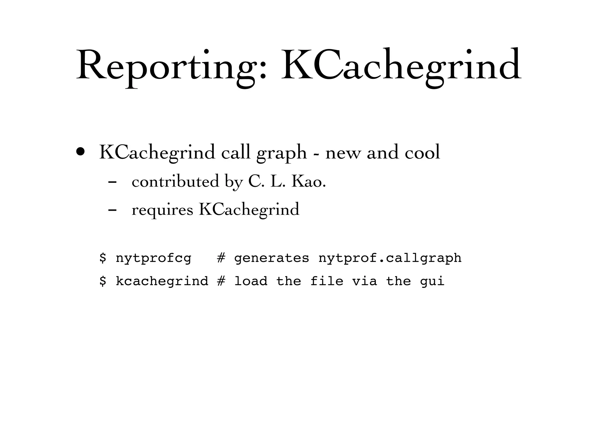 Reporting: KCachegrind
• KCachegrind call graph - new and cool
- contributed by C. L. Kao.
- requires KCachegrind
$ nytprofcg # generates nytprof.callgraph
$ kcachegrind # load the file via the gui
 