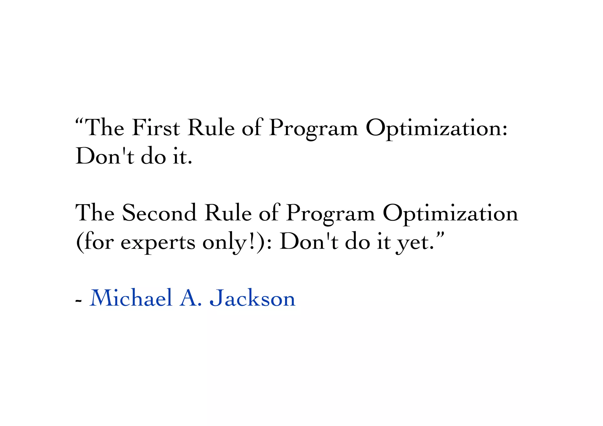 “The First Rule of Program Optimization:
Don't do it.
The Second Rule of Program Optimization
(for experts only!): Don't do it yet.”
- Michael A. Jackson
 