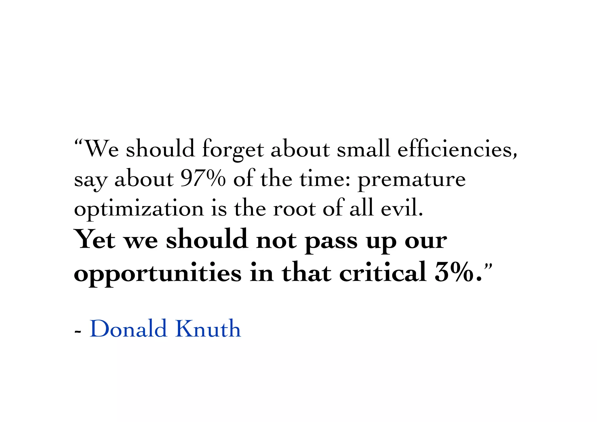 “We should forget about small efﬁciencies,
say about 97% of the time: premature
optimization is the root of all evil.
Yet we should not pass up our
opportunities in that critical 3%.”
- Donald Knuth
 