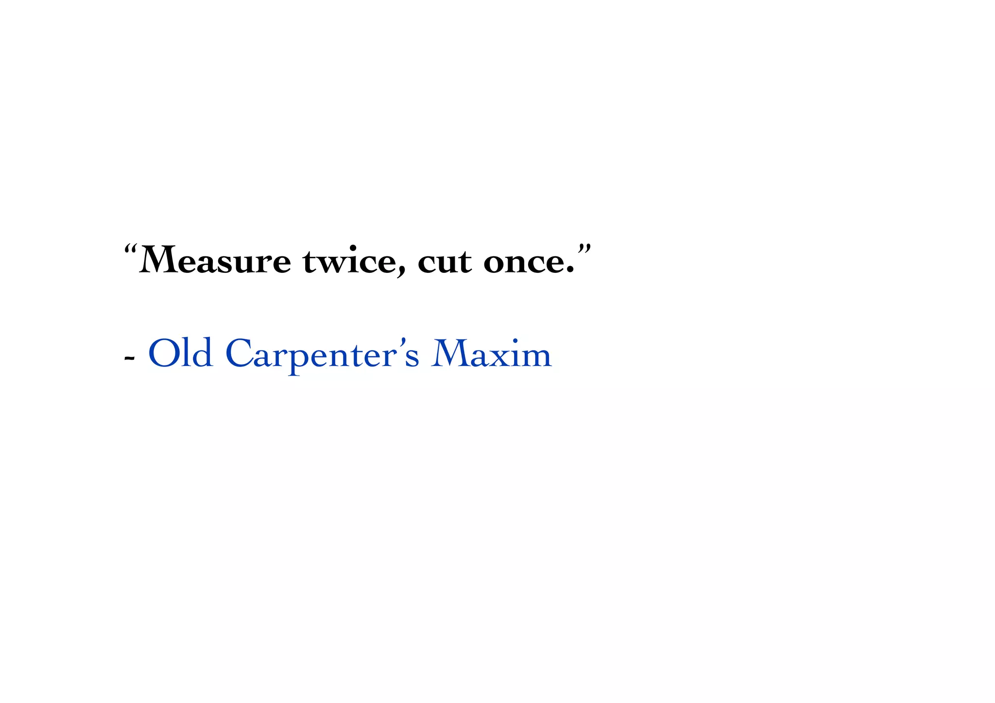 “Measure twice, cut once.”
- Old Carpenter’s Maxim
 