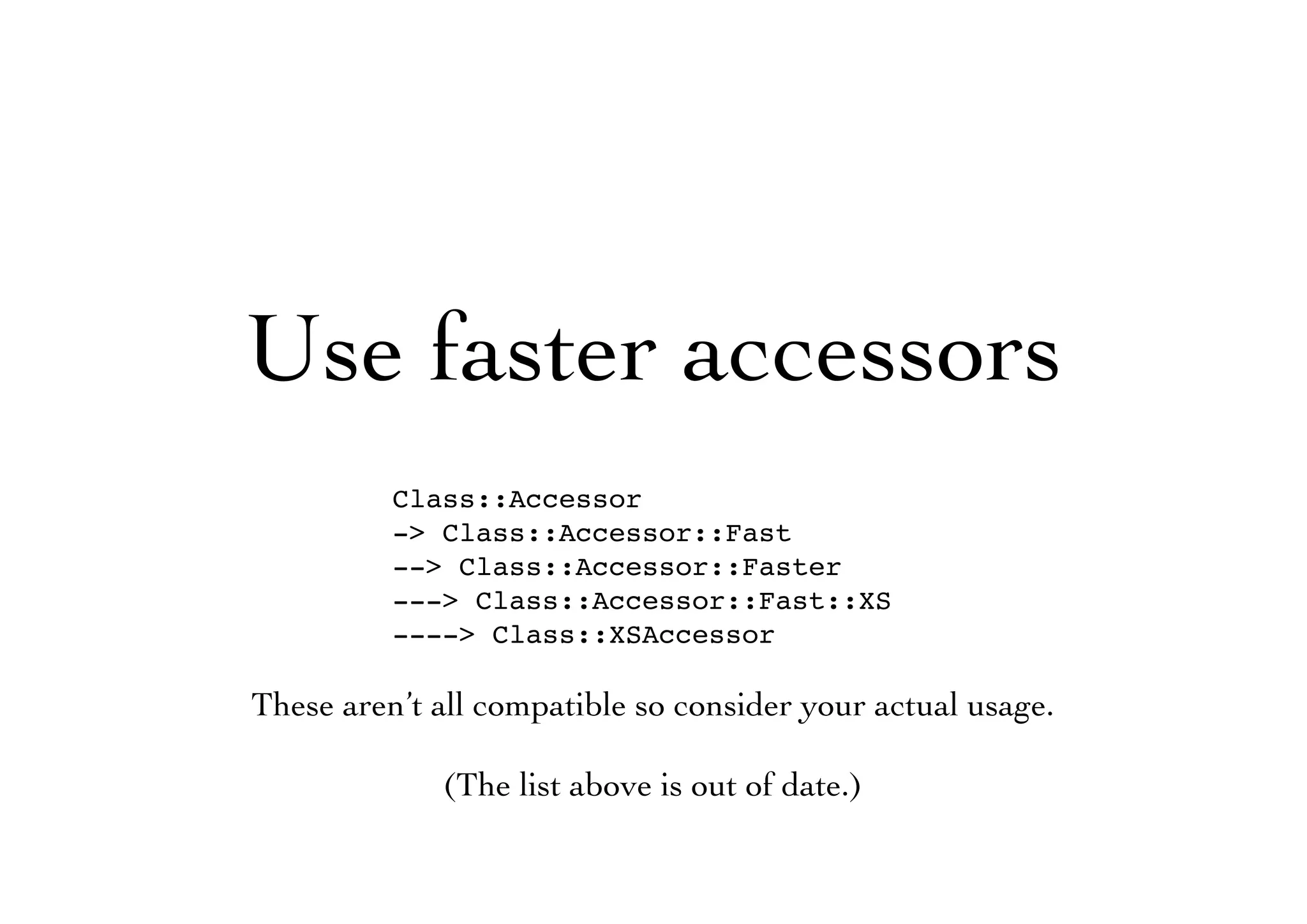 Use faster accessors
Class::Accessor
-> Class::Accessor::Fast
--> Class::Accessor::Faster
---> Class::Accessor::Fast::XS
----> Class::XSAccessor
These aren’t all compatible so consider your actual usage.
(The list above is out of date.)
 