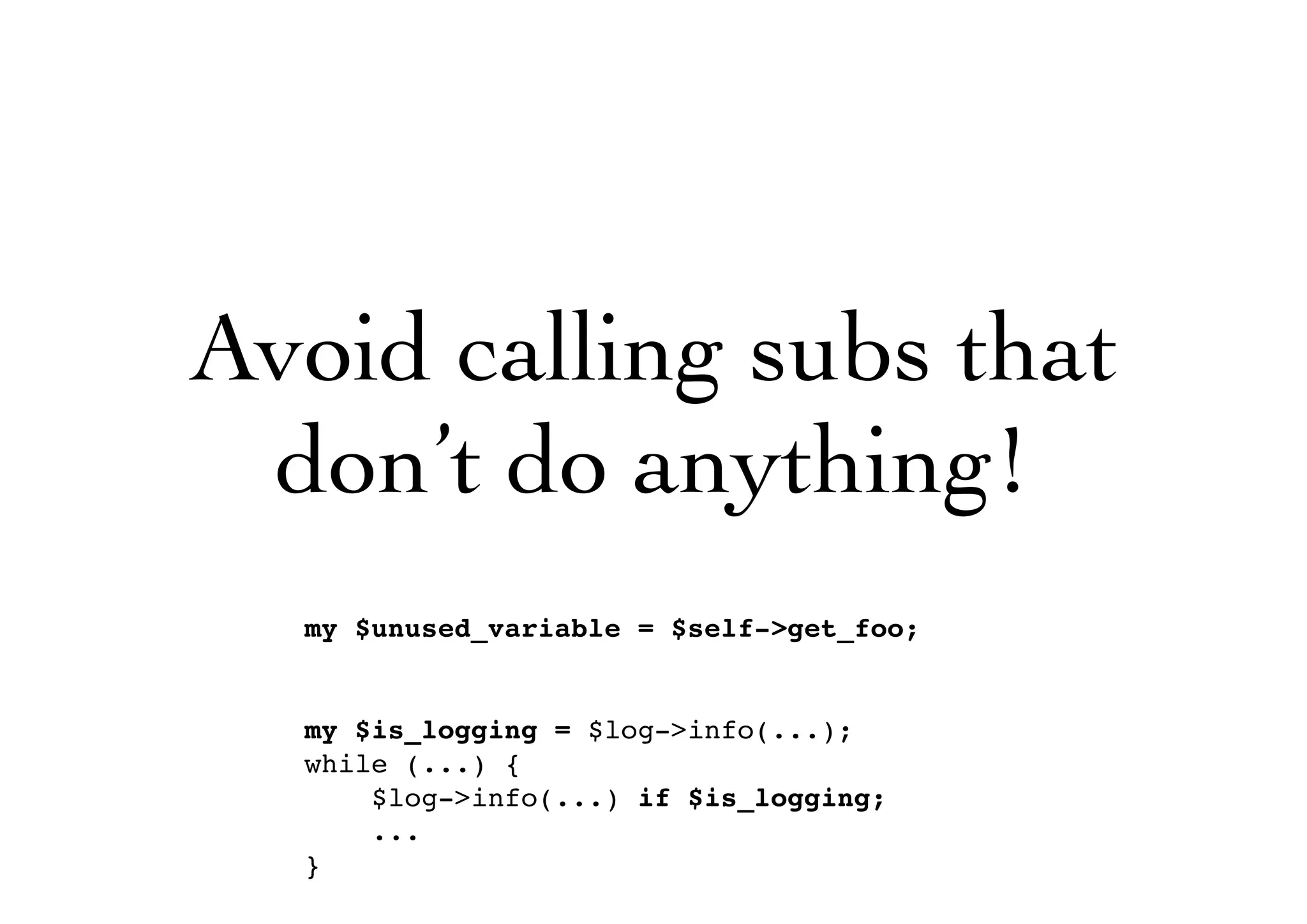 Avoid calling subs that
don’t do anything!
my $unused_variable = $self->get_foo;
my $is_logging = $log->info(...);
while (...) {
$log->info(...) if $is_logging;
...
}
 