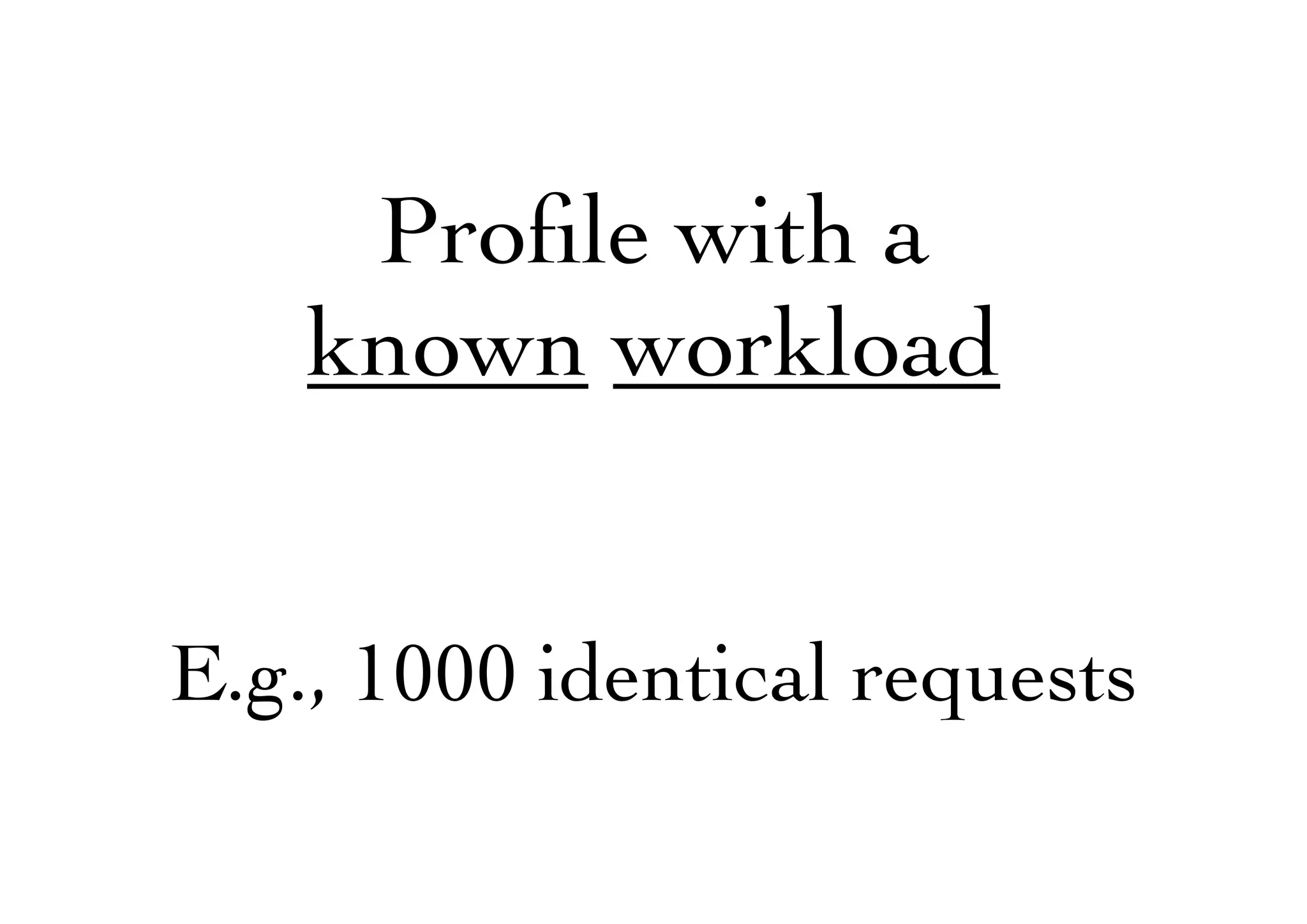 Proﬁle with a
known workload
E.g., 1000 identical requests
 