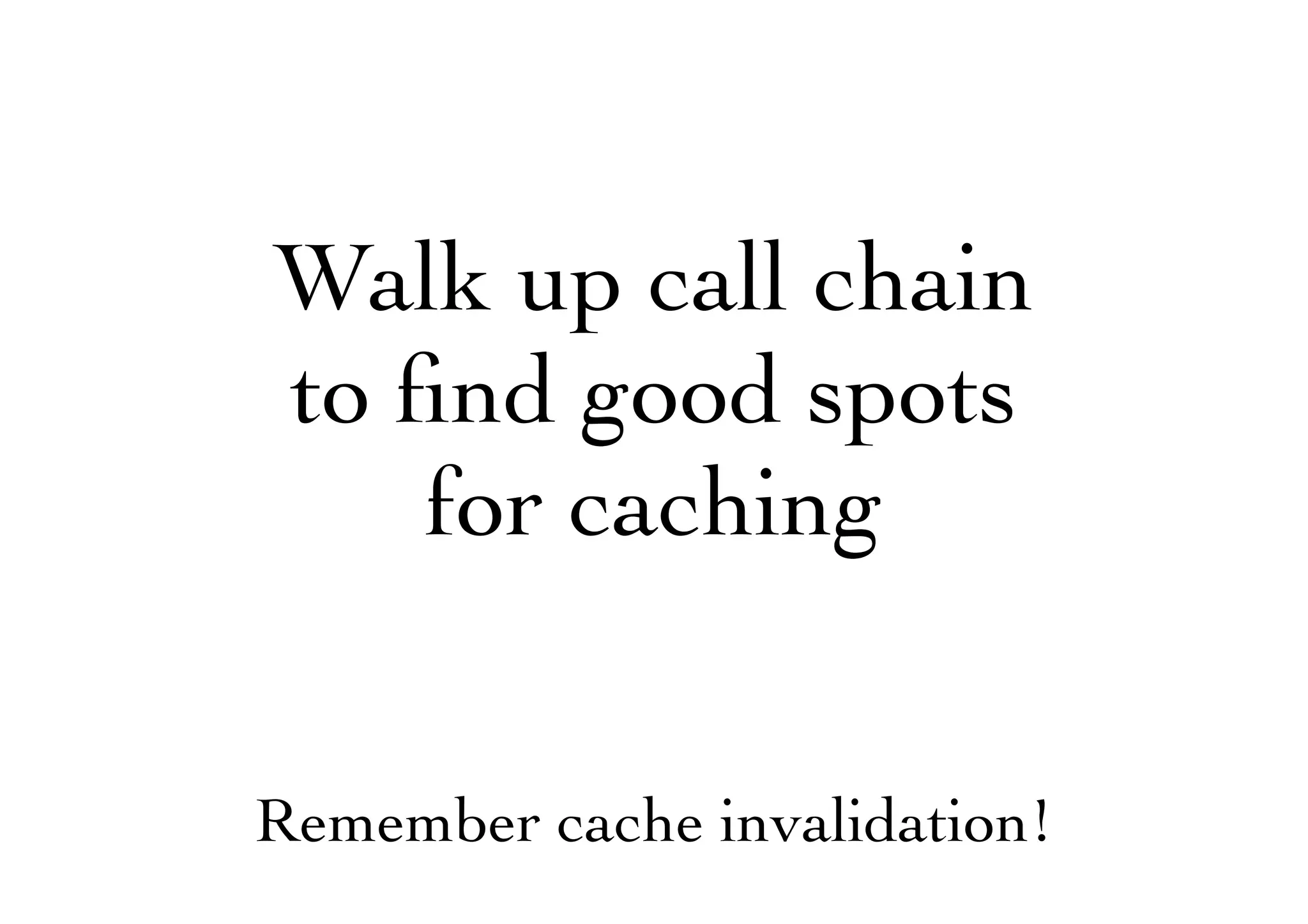 Walk up call chain
to ﬁnd good spots
for caching
Remember cache invalidation!
 