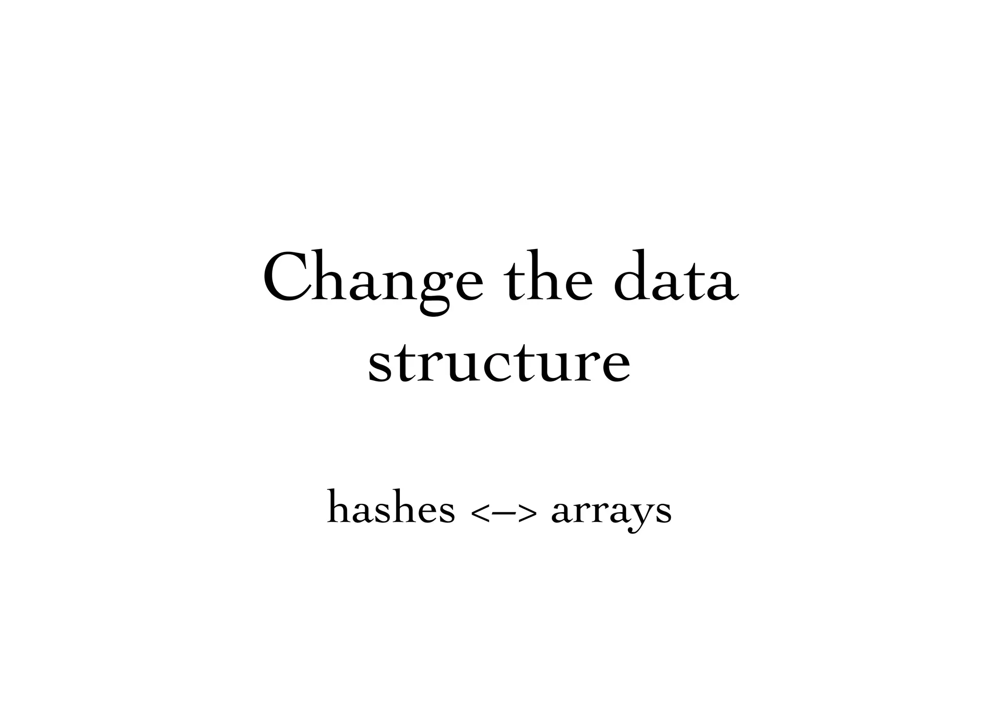 Change the data
structure
hashes <–> arrays
 