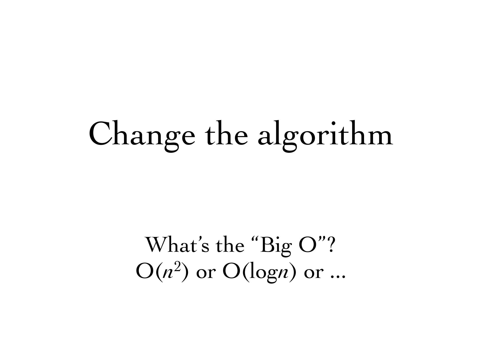 Change the algorithm
What’s the “Big O”?
O(n2) or O(logn) or ...
 