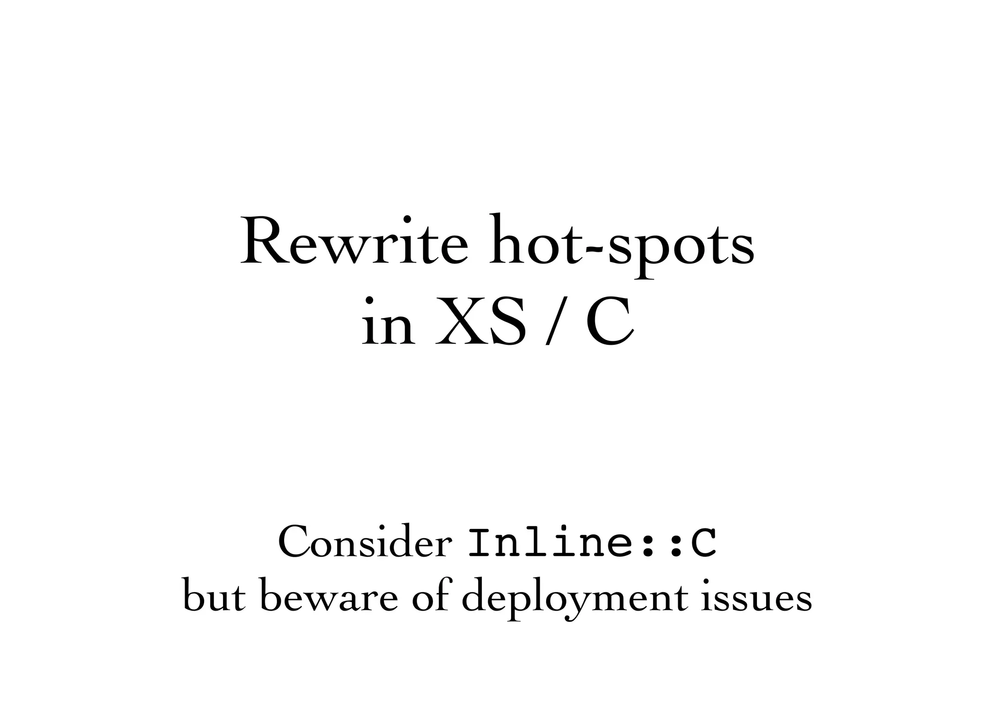 Rewrite hot-spots
in XS / C
Consider Inline::C
but beware of deployment issues
 