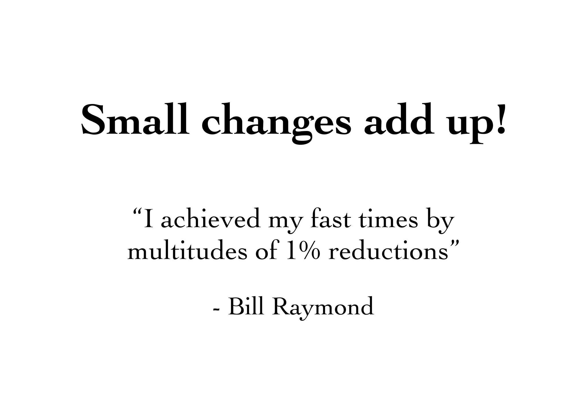 Small changes add up!
“I achieved my fast times by
multitudes of 1% reductions”
- Bill Raymond
 