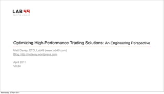 Optimizing High-Performance Trading Solutions: An Engineering Perspective
                Matt Davey, CTO, Lab49 (www.lab49.com)
                Blog: http://mdavey.wordpress.com

                April 2011
                V0.84




Wednesday, 27 April 2011
 