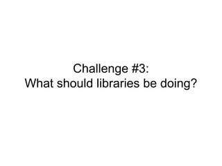 Challenge #3:
What should libraries be doing?
 